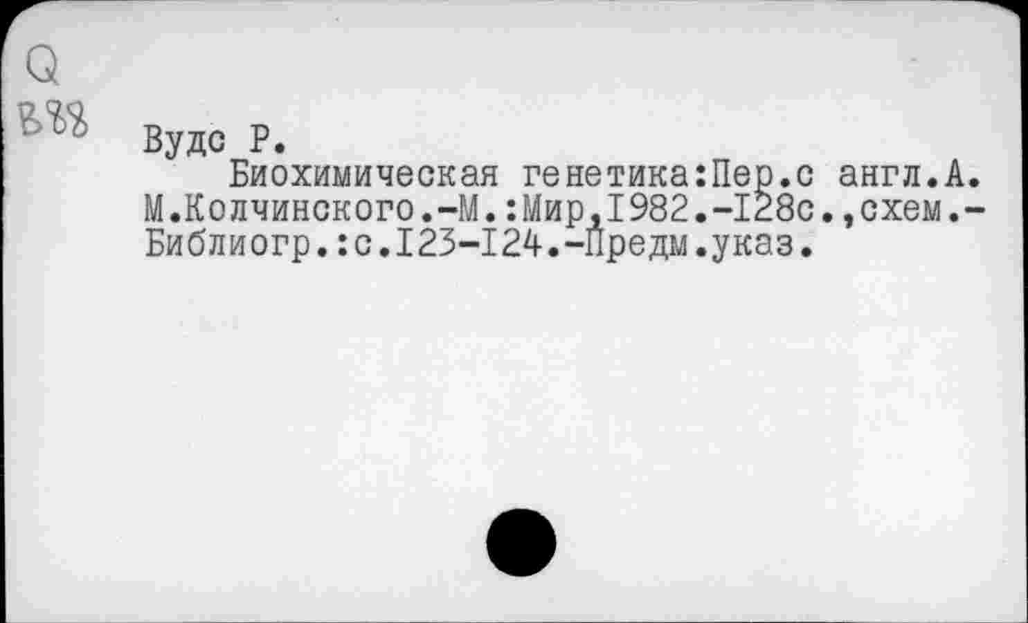 ﻿Вудс Р.
Биохимическая генетика:Пер.с англ.А. М.Колчинского.-М.:Мир,1982.-128с.,схем.-Библиогр.:с.123-124.-Предм.указ.